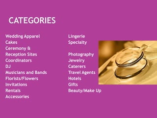 Categories Wedding Apparel		LingerieCakes				SpecialtyCeremony & Reception Sites		PhotographyCoordinators			JewelryDJ				CaterersMusicians and Bands		Travel AgentsFlorists/Flowers		HotelsInvitations			GiftsRentals			            Beauty/Make UpAccessories				