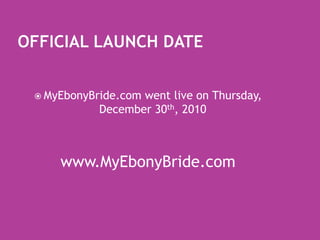 Official Launch DateMyEbonyBride.com went live on Thursday, December 30th, 2010www.MyEbonyBride.com