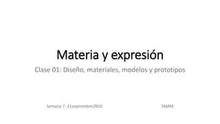 Materia y expresión
Clase 01: Diseño, materiales, modelos y prototipos
Semana 7: 21septiembre2020 TAMM
 