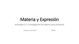 Materia y Expresión
Actividad 2.1: Investigación de objetos para proyecto
24septiembre2020 TAMM
 