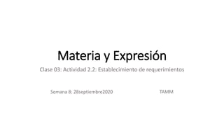 Materia y Expresión
Clase 03: Actividad 2.2: Establecimiento de requerimientos
Semana 8: 28septiembre2020 TAMM
 