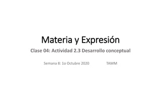 Materia y Expresión
Clase 04: Actividad 2.3 Desarrollo conceptual
Semana 8: 1o Octubre 2020 TAMM
 