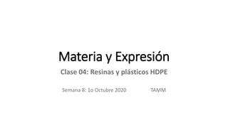 Materia y Expresión
Clase 04: Resinas y plásticos HDPE
Semana 8: 1o Octubre 2020 TAMM
 
