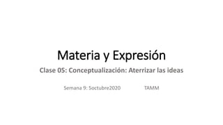 Materia y Expresión
Clase 05: Conceptualización: Aterrizar las ideas
Semana 9: 5octubre2020 TAMM
 