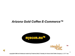 Arizona Gold Coffee E-Commerce™ ™ copyright© 2008 and intellectual material by Frederick (Rick) C Handley for Arizona Gold Coffee Company L L C’s™ use. myecom.me™ 