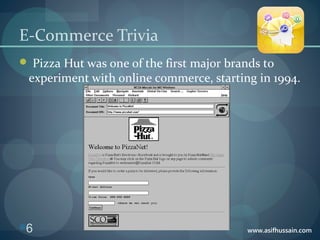 www.asifhussain.com
E-Commerce Trivia
 Pizza Hut was one of the first major brands to
experiment with online commerce, starting in 1994.
6
 