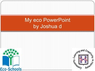 My eco PowerPoint
by Joshua d
 