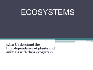 ECOSYSTEMS
5.L.2 Understand the
interdependence of plants and
animals with their ecosystem
 