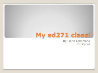 My ed271 class!
       By: John Laxamana
                 Dr. Cyrus
 