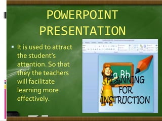 POWERPOINT
PRESENTATION
 It is used to attract
the student’s
attention. So that
they the teachers
will facilitate
learning more
effectively.
 