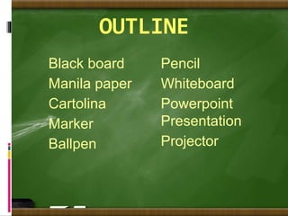 OUTLINE
Black board
Manila paper
Cartolina
Marker
Ballpen
Pencil
Whiteboard
Powerpoint
Presentation
Projector
 