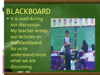 BLACKBOARD
 It is used during
our discussion.
My teacher writes
our lectures on
the blackboard
for us to
understand more
what we are
discussing.
 