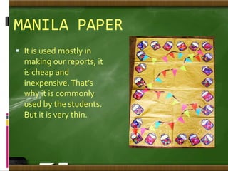 MANILA PAPER
 It is used mostly in
making our reports, it
is cheap and
inexpensive.That’s
why it is commonly
used by the students.
But it is very thin.
 
