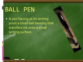BALL PEN
 A pen having as its writing
point a small ball bearing that
transfers ink onto a small
writing surface.
 