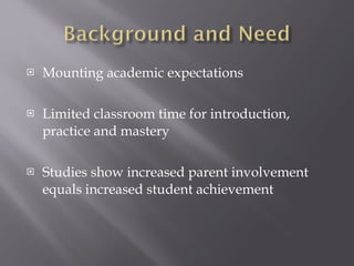 Mounting academic expectations Limited classroom time for introduction, practice and mastery Studies show increased parent involvement equals increased student achievement 