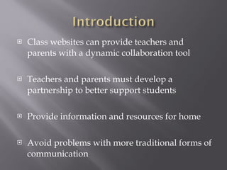 Class websites can provide teachers and parents with a dynamic collaboration tool Teachers and parents must develop a partnership to better support students  Provide information and resources for home  Avoid problems with more traditional forms of communication  