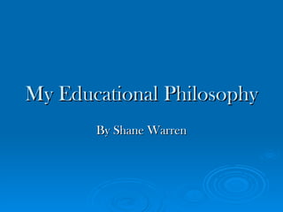 My Educational Philosophy
       By Shane Warren
 