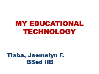 MY EDUCATIONAL
TECHNOLOGY
Tiaba, Jaemelyn F.
BSed IIB

 