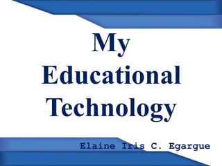 My
Educational
Technology
Elaine Iris C. Egargue

 