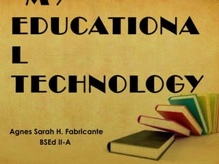 MY
EDUCATIONA
L
TECHNOLOGY
Agnes Sarah H. Fabricante
BSEd II-A

 