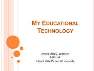 MY EDUCATIONAL
TECHNOLOGY

Andrea Eleaz J. Salamatin
BSEd II-A
Laguna State Polytechnic University

 