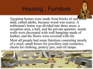 Housing , Furniture
Egyptian homes were made from bricks of sun dried
mud, called adobe, because wood was scarce. A
noblem...