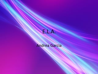 E.L.A.	
  
Andrea	
  Garcia	
  
 