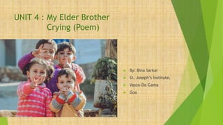UNIT 4 : My Elder Brother
Crying (Poem)
 By: Bina Sarkar
 St. Joseph’s Institute,
 Vasco-Da-Gama
 Goa
 