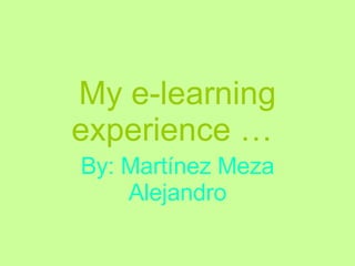 My e-learning experience …   By: Martínez Meza Alejandro 