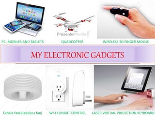 MY ELECTRONIC GADGETS
PC ,MOBILES AND TABLETS QUADCOPTER WIRELESS 3D FINGER MOUSE
Exhale fan(bladeless fan) WI-FI SMART CONTROL LASER VIRTUAL PROJECTION KEYBOARD
 