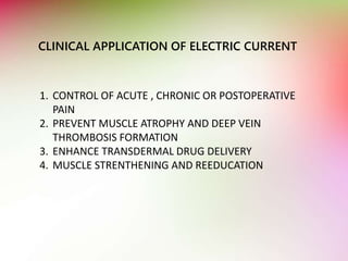 CLINICAL APPLICATION OF ELECTRIC CURRENT
1. CONTROL OF ACUTE , CHRONIC OR POSTOPERATIVE
PAIN
2. PREVENT MUSCLE ATROPHY AND DEEP VEIN
THROMBOSIS FORMATION
3. ENHANCE TRANSDERMAL DRUG DELIVERY
4. MUSCLE STRENTHENING AND REEDUCATION
 