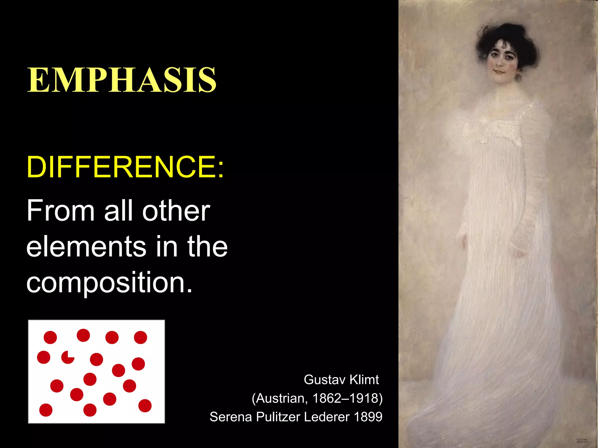EMPHASIS
DIFFERENCE:
From all other
elements in the
composition.
Gustav Klimt
(Austrian, 1862–1918)
Serena Pulitzer Lederer 1899

 