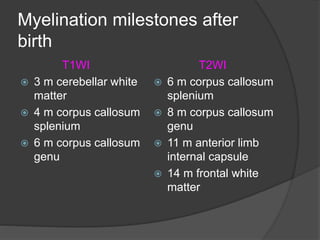 Myelination milestones after
birth
T1WI
 3 m cerebellar white
matter
 4 m corpus callosum
splenium
 6 m corpus callosum
genu
T2WI
 6 m corpus callosum
splenium
 8 m corpus callosum
genu
 11 m anterior limb
internal capsule
 14 m frontal white
matter
 