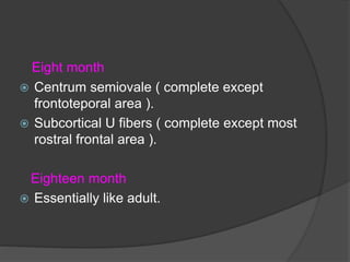 Eight month
 Centrum semiovale ( complete except
frontoteporal area ).
 Subcortical U fibers ( complete except most
rostral frontal area ).
Eighteen month
 Essentially like adult.
 
