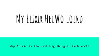 My Elixir HelWo lolrd
Why Elixir is the next big thing in tech world
 