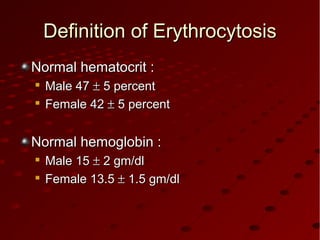 Definition of ErythrocytosisDefinition of Erythrocytosis
Normal hematocrit :Normal hematocrit :

Male 47Male 47 ±± 5 percent5 percent

Female 42Female 42 ±± 5 percent5 percent
Normal hemoglobin :Normal hemoglobin :

Male 15Male 15 ±± 2 gm/dl2 gm/dl

Female 13.5Female 13.5 ±± 1.5 gm/dl1.5 gm/dl
 