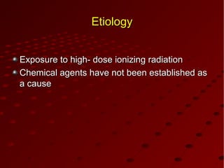 EtiologyEtiology
Exposure to high- dose ionizing radiationExposure to high- dose ionizing radiation
Chemical agents have not been established asChemical agents have not been established as
a ca caauseuse
 