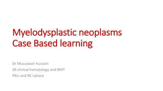 Myelodysplastic neoplasms
Case Based learning
Dr Mussawair hussain
SR clinical hematology and BMT
PKLI and RC Lahore
 