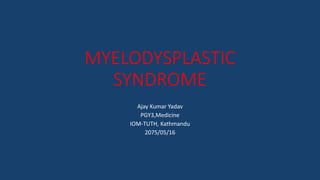MYELODYSPLASTIC
SYNDROME
Ajay Kumar Yadav
PGY3,Medicine
IOM-TUTH, Kathmandu
2075/05/16
 