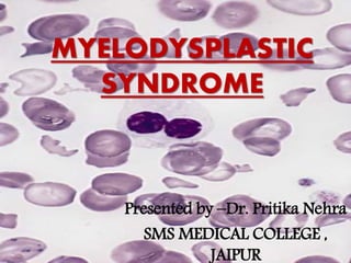 MYELODYSPLASTIC
SYNDROME
Presented by –Dr. Pritika Nehra
SMS MEDICAL COLLEGE ,
JAIPUR
 