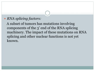  RNA splicing factors:
A subset of tumors has mutations involving
components of the 3’ end of the RNA splicing
machinery. The impact of these mutations on RNA
splicing and other nuclear functions is not yet
known.
 