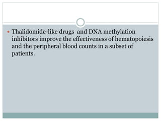 Thalidomide-like drugs and DNA methylation
inhibitors improve the effectiveness of hematopoiesis
and the peripheral blood counts in a subset of
patients.
 