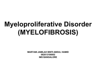 Myeloproliferative Disorder
(MYELOFIBROSIS)
MARYAM JAMILAH BINTI ABDUL HAMID
082013100002
IMS BANGALORE
 