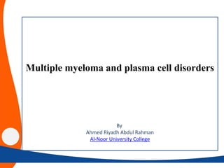 Multiple myeloma and plasma cell disorders
By
Ahmed Riyadh Abdul Rahman
Al-Noor University College
 