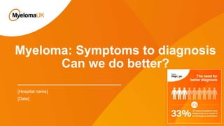 Myeloma: Symptoms to diagnosis
Can we do better?
[Hospital name]
[Date]
 