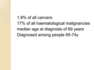 1.8% of all cancers
17% of all haematological malignancies
median age at diagnosis of 69 years
Diagnosed among people 65-74y
 