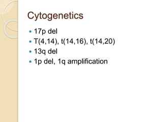 Cytogenetics
 17p del
 T(4,14), t(14,16), t(14,20)
 13q del
 1p del, 1q amplification
 