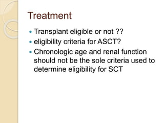 Treatment
 Transplant eligible or not ??
 eligibility criteria for ASCT?
 Chronologic age and renal function
should not be the sole criteria used to
determine eligibility for SCT
 