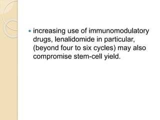  increasing use of immunomodulatory
drugs, lenalidomide in particular,
(beyond four to six cycles) may also
compromise stem-cell yield.
 