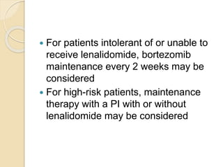  For patients intolerant of or unable to
receive lenalidomide, bortezomib
maintenance every 2 weeks may be
considered
 For high-risk patients, maintenance
therapy with a PI with or without
lenalidomide may be considered
 